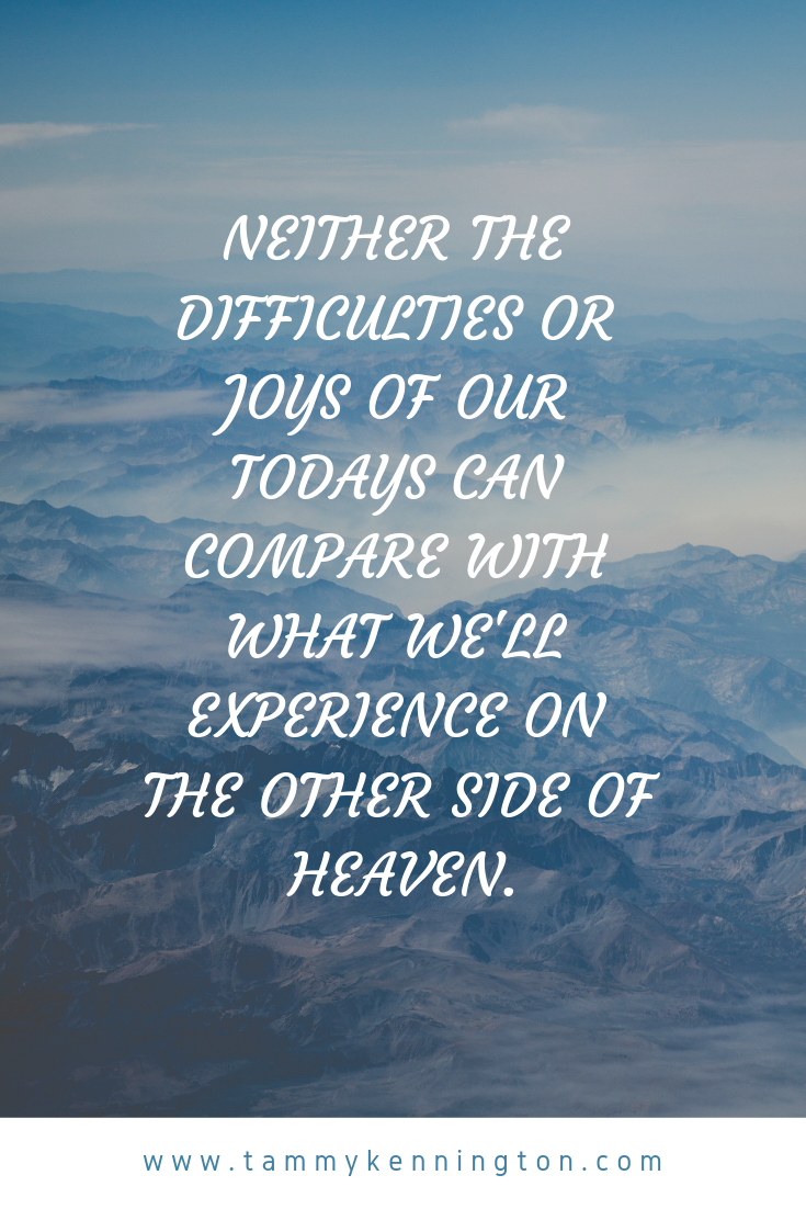 Neither the difficulties or joys of our todays can compare with what we'll experience on the other side of heaven..png