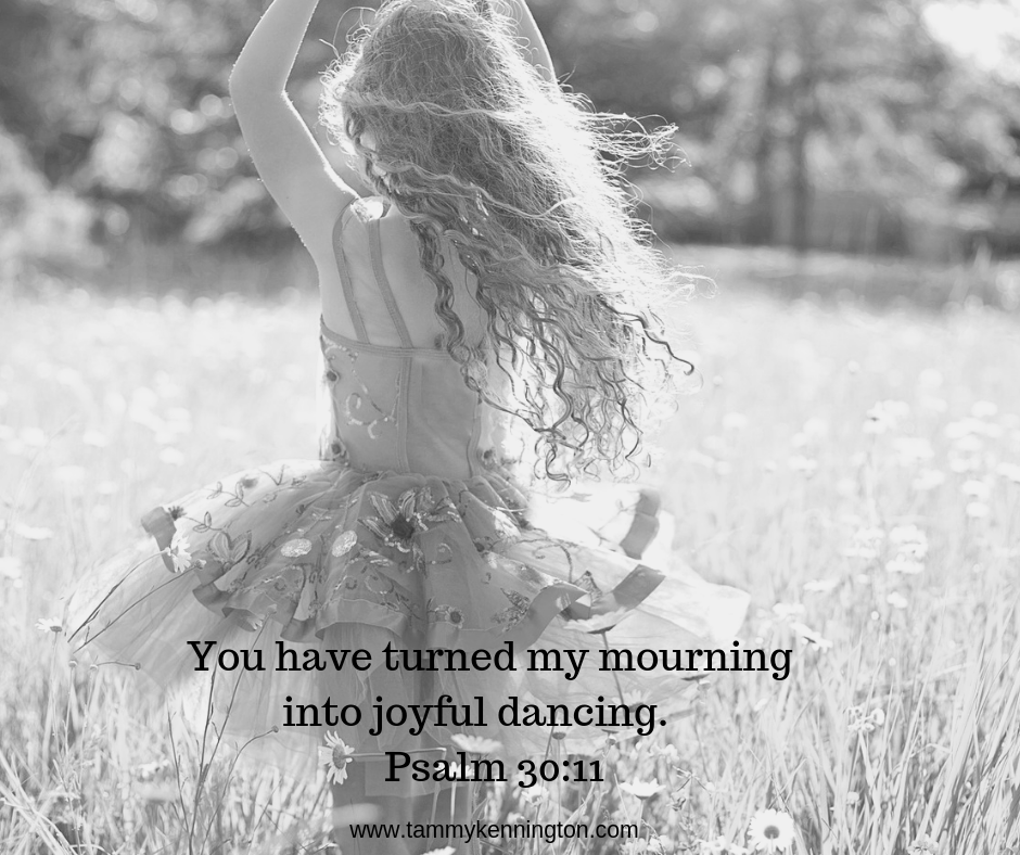 You have turned my mourning into joyful dancing. You have taken away my clothes of mourning and clothed me with joy,