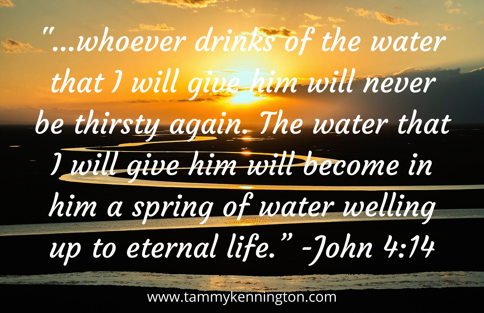 _...whoever drinks of the water that I will give him will never be thirsty again. The water that I will give him will become in him a spring of water welling up to eternal life.” - Copy