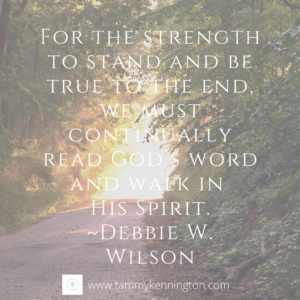 For the strength to stand and be true to the end, we must continually read God’s word and walk in His Spirit. -Debbie W. Wilson