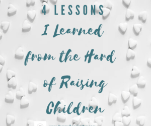 Four Lessons I Learned from the Hard of Raising Children