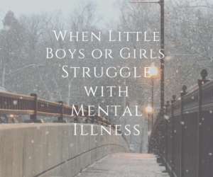 When Little Boys (or Girls) Struggle With Mental Illness