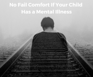 No Fail Comfort If Your Child Has Mental Illness